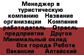 Менеджер в туристическую компанию › Название организации ­ Компания-работодатель › Отрасль предприятия ­ Другое › Минимальный оклад ­ 26 000 - Все города Работа » Вакансии   . Алтайский край,Славгород г.